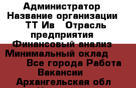 Администратор › Название организации ­ ТТ-Ив › Отрасль предприятия ­ Финансовый анализ › Минимальный оклад ­ 20 000 - Все города Работа » Вакансии   . Архангельская обл.,Коряжма г.